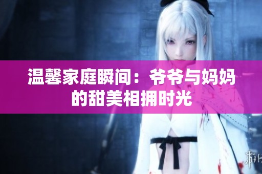 温馨家庭瞬间：爷爷与妈妈的甜美相拥时光