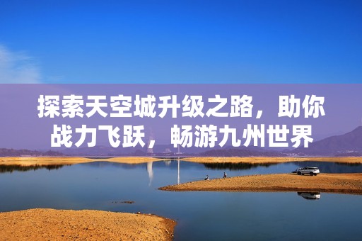 探索天空城升级之路，助你战力飞跃，畅游九州世界