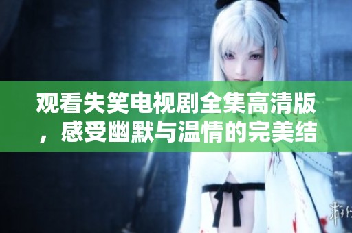 观看失笑电视剧全集高清版，感受幽默与温情的完美结合