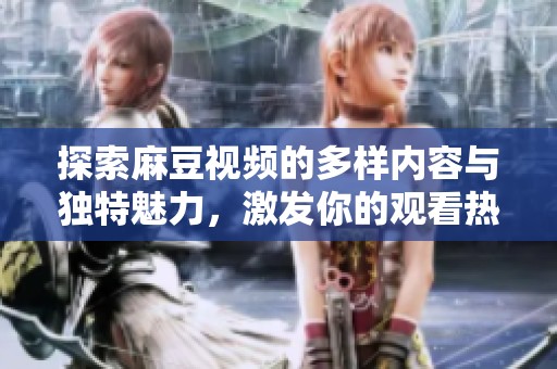 探索麻豆视频的多样内容与独特魅力，激发你的观看热情