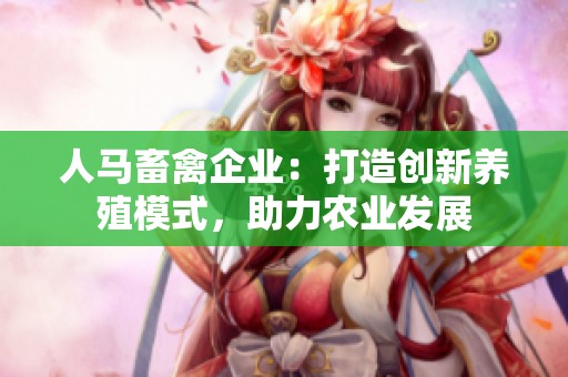 人马畜禽企业：打造创新养殖模式，助力农业发展
