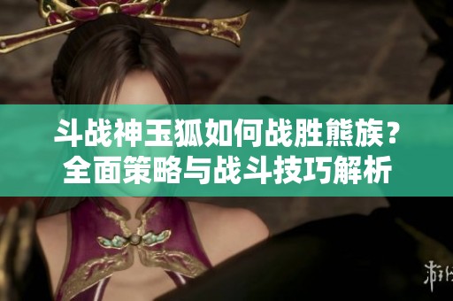 斗战神玉狐如何战胜熊族？全面策略与战斗技巧解析