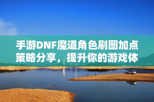 手游DNF魔道角色刷图加点策略分享，提升你的游戏体验！