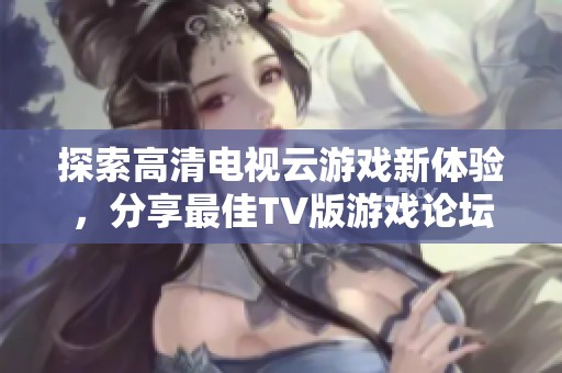 探索高清电视云游戏新体验，分享最佳TV版游戏论坛推荐
