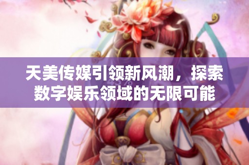 天美传媒引领新风潮，探索数字娱乐领域的无限可能