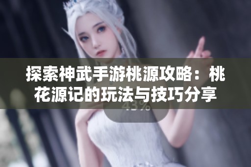 探索神武手游桃源攻略：桃花源记的玩法与技巧分享