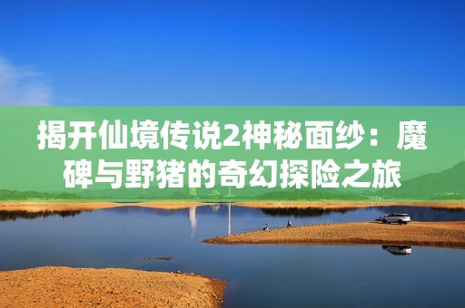 揭开仙境传说2神秘面纱：魔碑与野猪的奇幻探险之旅