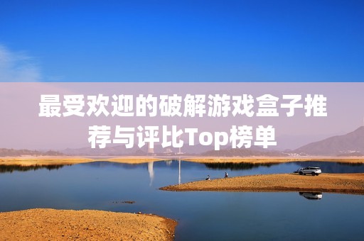 最受欢迎的破解游戏盒子推荐与评比Top榜单