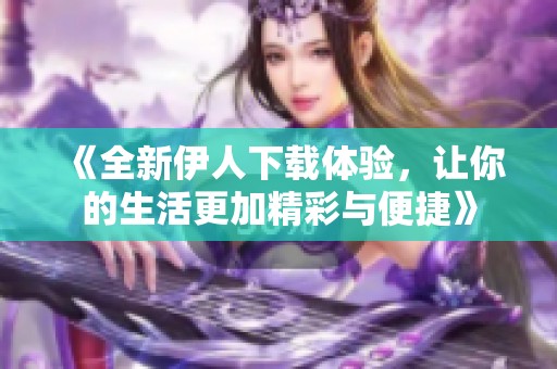 《全新伊人下载体验，让你的生活更加精彩与便捷》