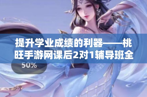 提升学业成绩的利器——桃旺手游网课后2对1辅导班全新上线