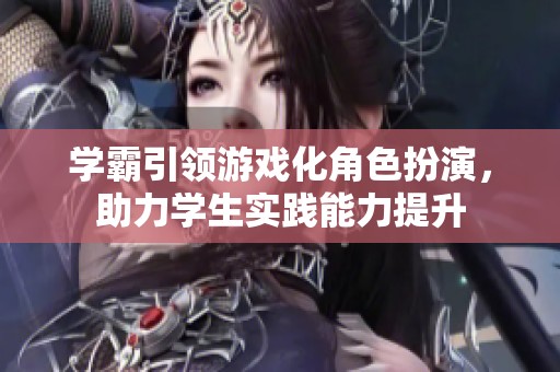 学霸引领游戏化角色扮演，助力学生实践能力提升