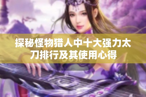 探秘怪物猎人中十大强力太刀排行及其使用心得