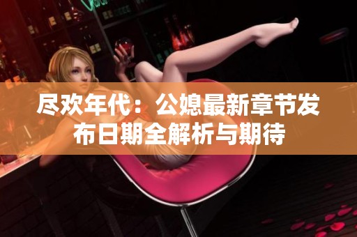 尽欢年代：公媳最新章节发布日期全解析与期待