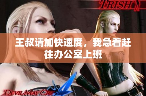 王叔请加快速度，我急着赶往办公室上班