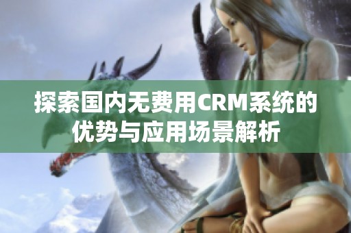 探索国内无费用CRM系统的优势与应用场景解析