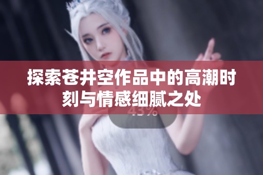 探索苍井空作品中的高潮时刻与情感细腻之处