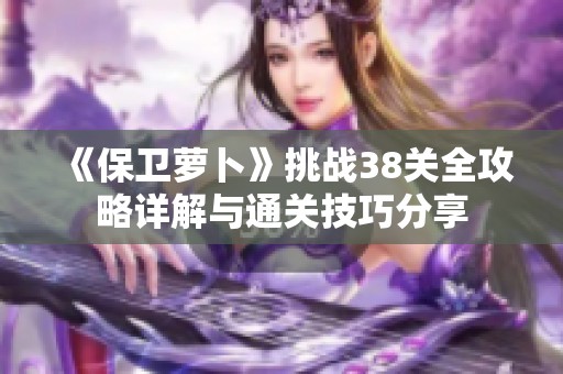 《保卫萝卜》挑战38关全攻略详解与通关技巧分享