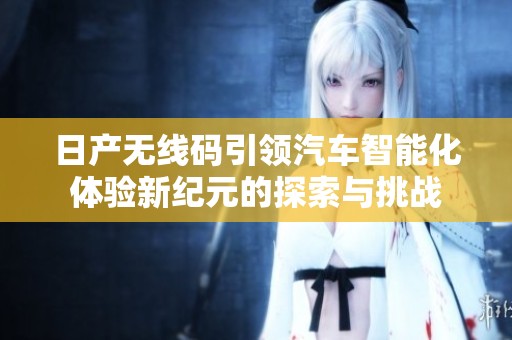 日产无线码引领汽车智能化体验新纪元的探索与挑战