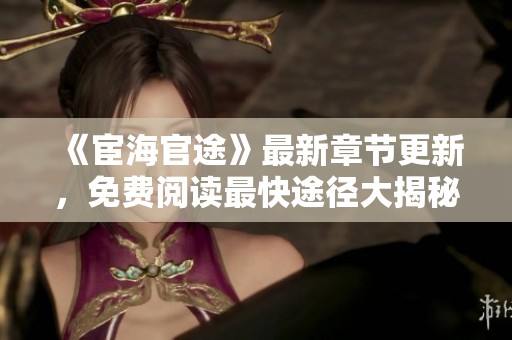 《宦海官途》最新章节更新，免费阅读最快途径大揭秘