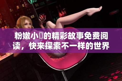 粉嫩小泬的精彩故事免费阅读，快来探索不一样的世界吧