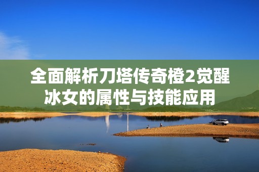 全面解析刀塔传奇橙2觉醒冰女的属性与技能应用
