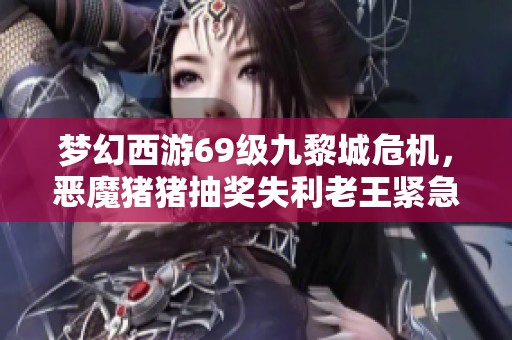 梦幻西游69级九黎城危机，恶魔猪猪抽奖失利老王紧急上阵拯救