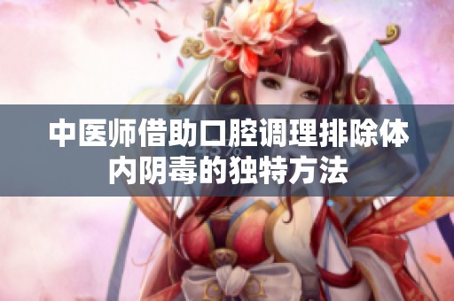 中医师借助口腔调理排除体内阴毒的独特方法