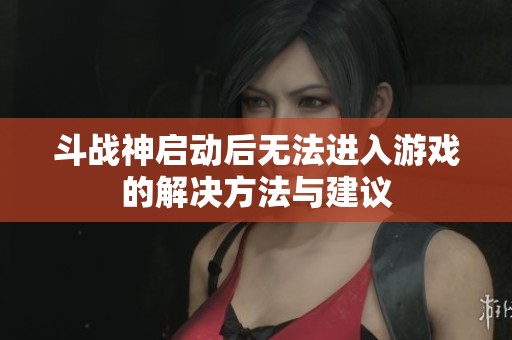 斗战神启动后无法进入游戏的解决方法与建议