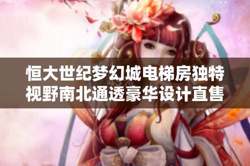 恒大世纪梦幻城电梯房独特视野南北通透豪华设计直售