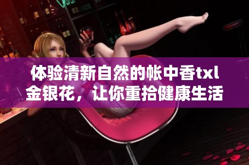 体验清新自然的帐中香txl金银花，让你重拾健康生活新方式
