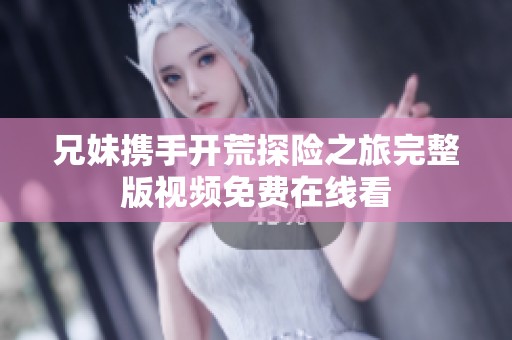 兄妹携手开荒探险之旅完整版视频免费在线看