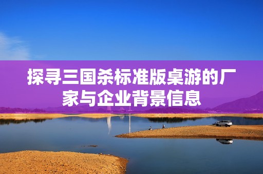 探寻三国杀标准版桌游的厂家与企业背景信息