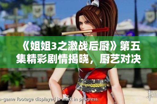 《姐姐3之激战后厨》第五集精彩剧情揭晓，厨艺对决升级！
