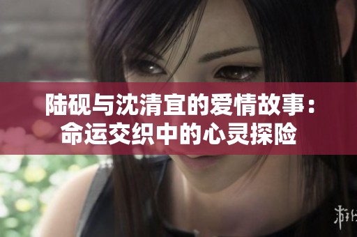 陆砚与沈清宜的爱情故事：命运交织中的心灵探险
