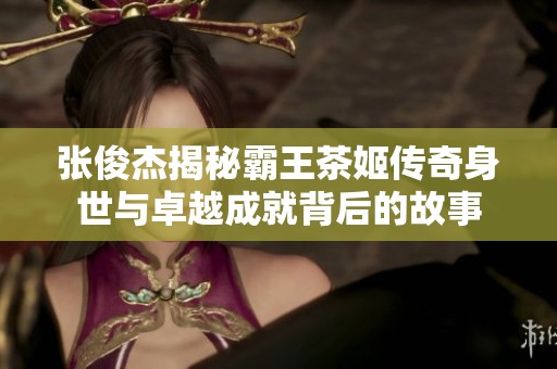 张俊杰揭秘霸王茶姬传奇身世与卓越成就背后的故事