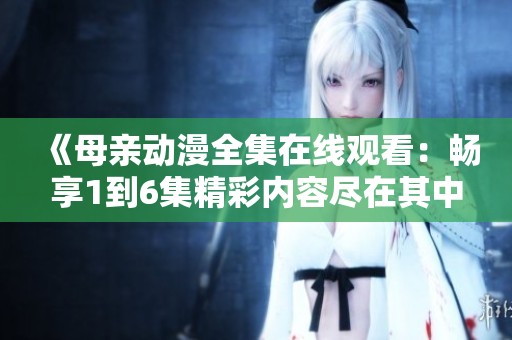 《母亲动漫全集在线观看：畅享1到6集精彩内容尽在其中》