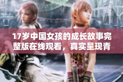 17岁中国女孩的成长故事完整版在线观看，真实呈现青春瞬间