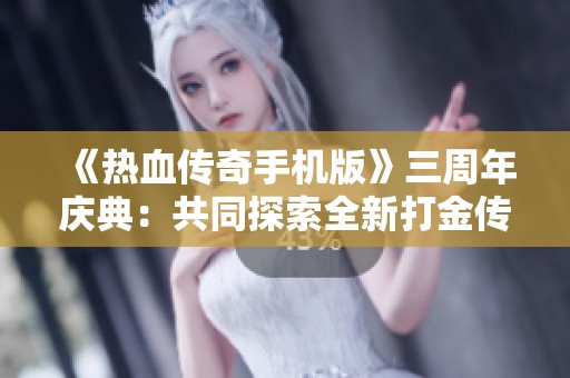 《热血传奇手机版》三周年庆典：共同探索全新打金传奇手游之旅