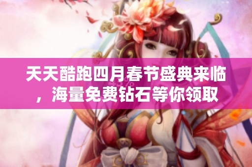 天天酷跑四月春节盛典来临，海量免费钻石等你领取