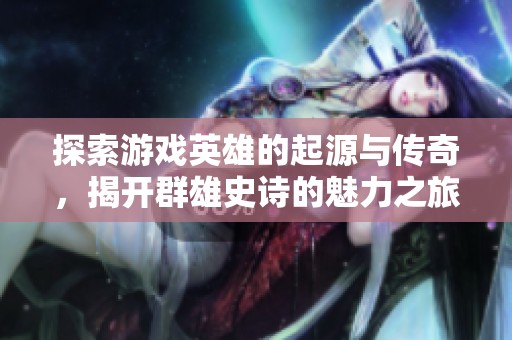 探索游戏英雄的起源与传奇，揭开群雄史诗的魅力之旅