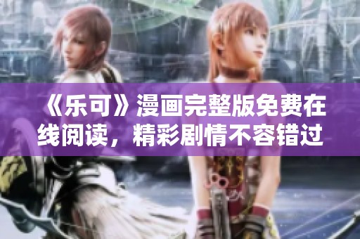《乐可》漫画完整版免费在线阅读，精彩剧情不容错过