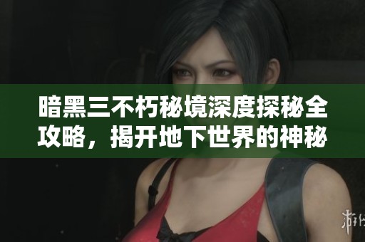 暗黑三不朽秘境深度探秘全攻略，揭开地下世界的神秘面纱