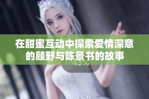 在甜蜜互动中探索爱情深意的顾野与陈景书的故事