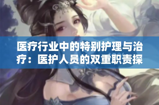 医疗行业中的特别护理与治疗：医护人员的双重职责探析