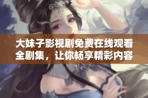 大妹子影视剧免费在线观看全剧集，让你畅享精彩内容