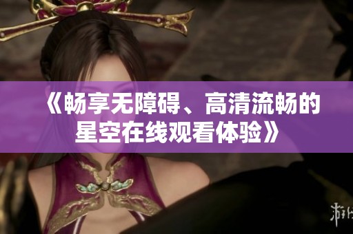 《畅享无障碍、高清流畅的星空在线观看体验》