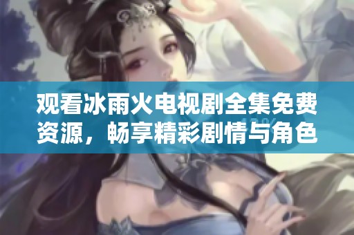 观看冰雨火电视剧全集免费资源，畅享精彩剧情与角色发展