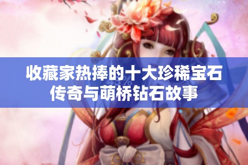 收藏家热捧的十大珍稀宝石传奇与萌桥钻石故事