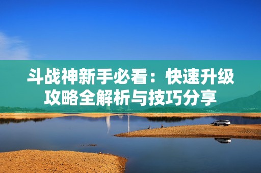斗战神新手必看：快速升级攻略全解析与技巧分享