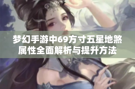 梦幻手游中69方寸五星地煞属性全面解析与提升方法